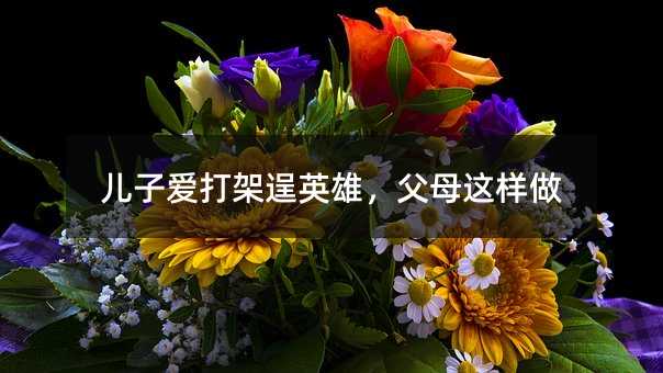 儿子爱打架逞英雄,父母这样做