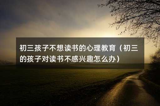 初三孩子不想读书的心理教育(初三的孩子对读书不感兴趣怎么办)