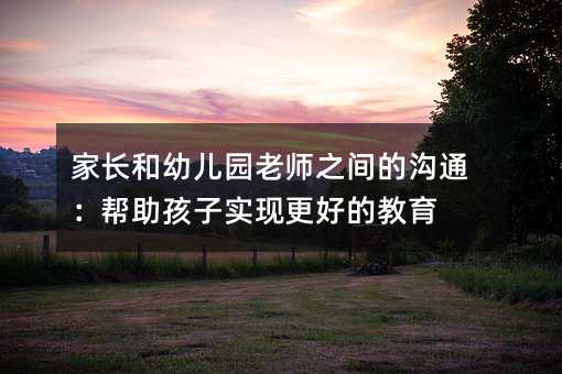 家长和幼儿园老师之间的沟通:帮助孩子实现更好的教育