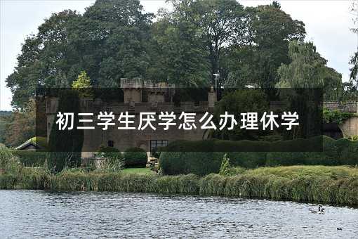 初三学生厌学怎么办理休学