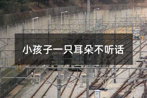小孩子一只耳朵不听话