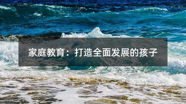 家庭教育:打造全面发展的孩子
