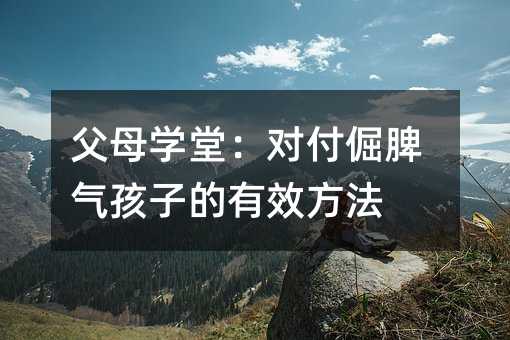 爸爸妈妈学堂：应对倔脾气孩子的有效办法