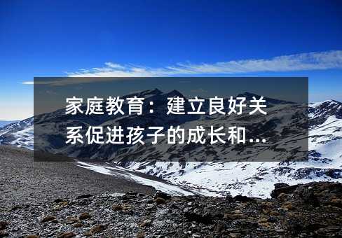 家庭教育:建立良好关系促进孩子的成长和发展