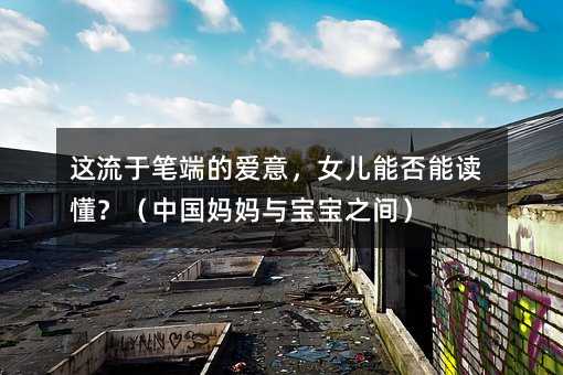 这流于笔端的爱意,女儿能否能读懂?(中国妈妈与宝宝之间)