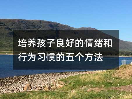 培养孩子好的情绪和行为习惯的五个办法