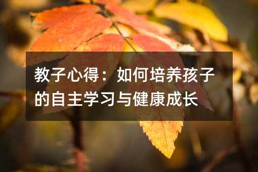 教子心得:如何培养孩子的自主学习与健康成长
