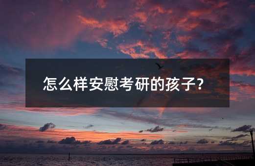 如何安慰考研的孩子？