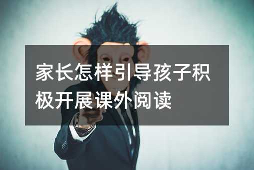 父母如何引导孩子积极拓展课外阅读