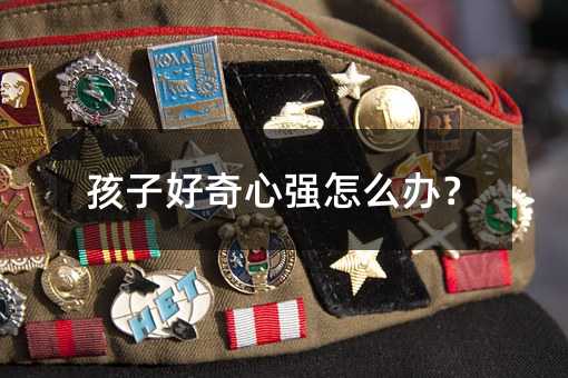 孩子好奇心强怎么办?