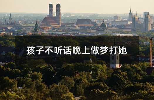 孩子叛逆晚上做梦打她