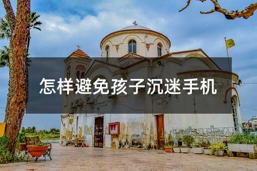 如何防止孩子沉迷手机