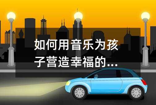 如何用音乐为孩子营造幸福的家园