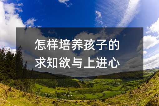 怎样培养孩子的求知欲与上进心