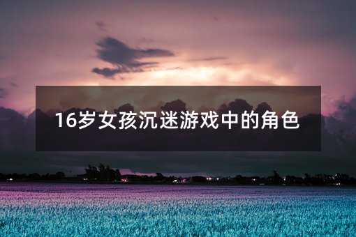 16岁女孩沉迷游戏中的角色