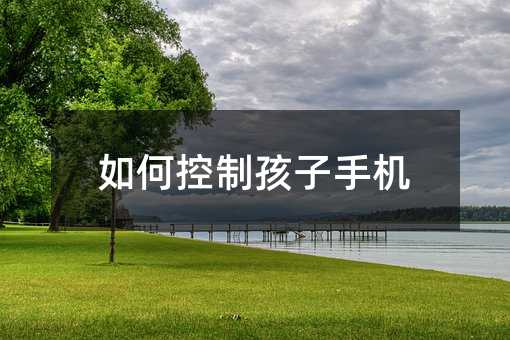 如何控制孩子手机