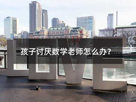 孩子讨厌数学老师怎么办?