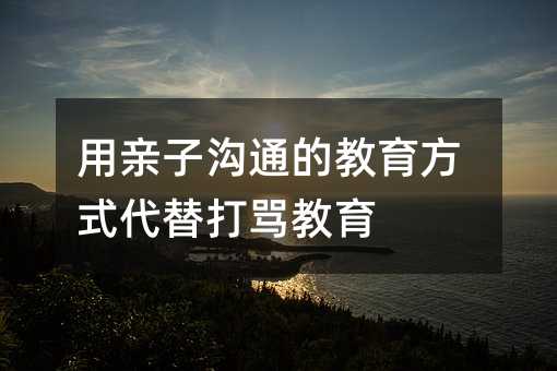 用亲子沟通的教育方式代替打骂教育