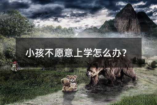 小孩不愿意上学怎么办?