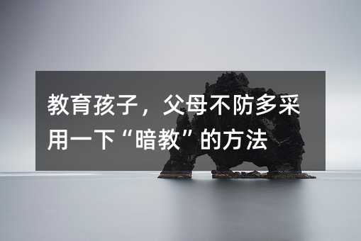 教育孩子,父母不防多采用一下“暗教”的方法