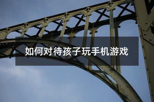 如何对待孩子玩手机游戏
