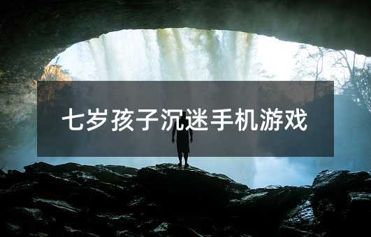 七岁孩子沉迷手机游戏