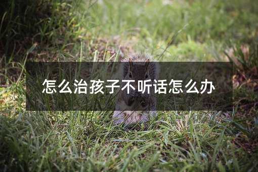 如何治孩子叛逆如何解决