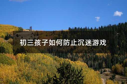 初三孩子如何防止沉迷游戏