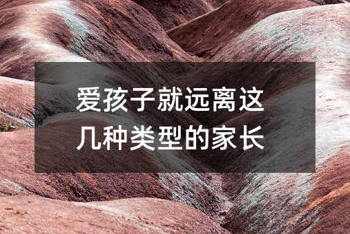 爱孩子就远离这几种类型的家长