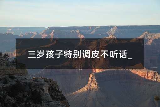 三岁孩子特别调皮不听话_