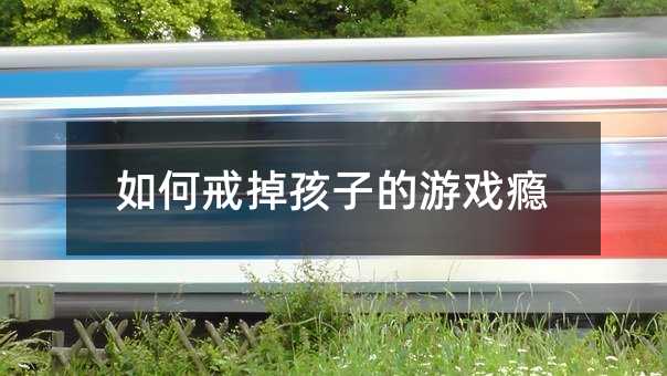 怎么样戒掉孩子的游戏成瘾