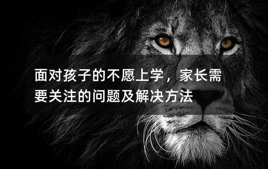 面对孩子的不愿上学,家长需要关注的问题及解决方法