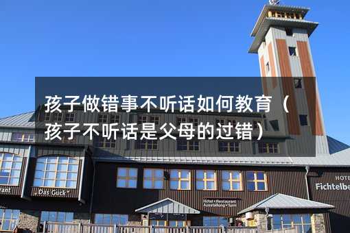孩子做错事叛逆怎么样教育