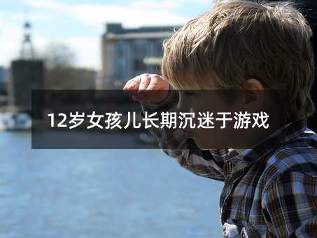 12岁女孩儿长期沉迷于游戏