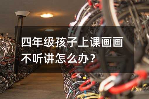级孩子上课画画不听讲如何解决？