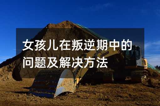 女孩儿在叛逆期中的问题及解决方法