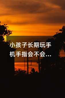 孩子子长期玩手机手指是否会变形