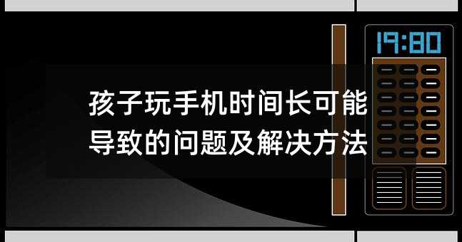 孩子玩手机时间长可能导致的问题及解决方法