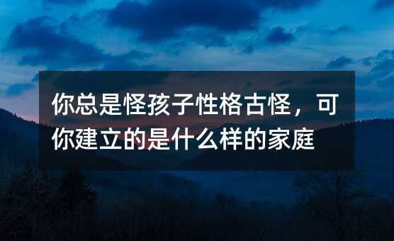 你总是怪孩子性格古怪,可你建立的是什么样的家庭