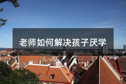 老师怎么办孩子不想上学