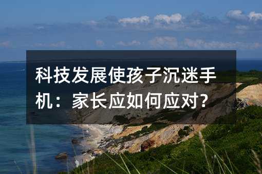 科技发展使孩子沉迷手机:家长应如何应对?