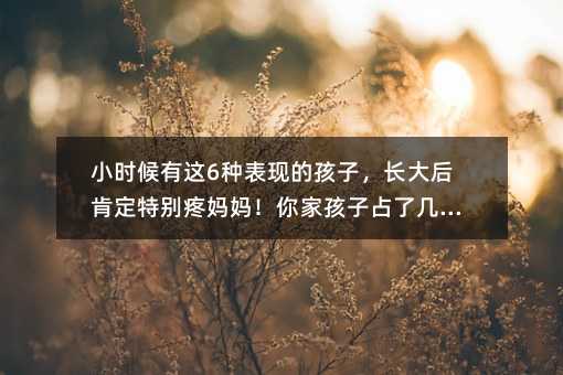 小时候有这6种表现的孩子，长大后一定特别疼母亲！你家孩子占了几条？