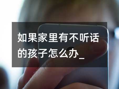 如果家里有不听话的孩子怎么办_