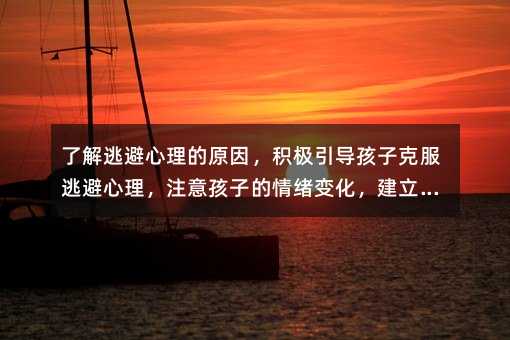 了解逃避心理的原因,积极引导孩子克服逃避心理,注意孩子的情绪变化,建立信任和沟通机制