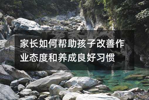 家长如何帮助孩子改善作业态度和养成良好习惯
