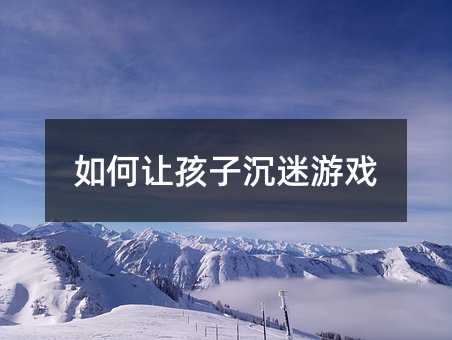 如何让孩子沉迷游戏
