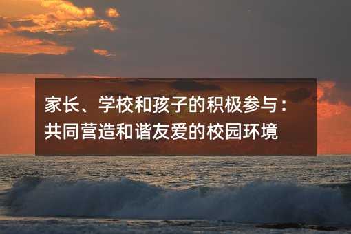 父母、学校和孩子的积极参与：一同打造和谐友爱的校园环境