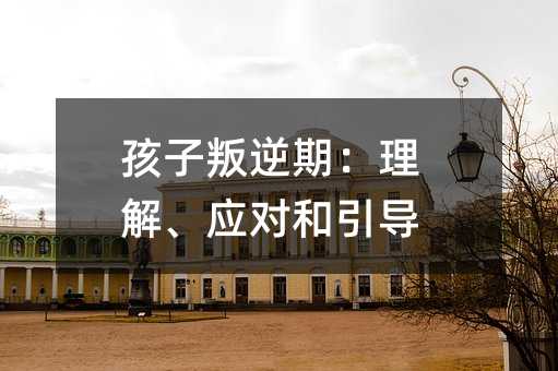 孩子叛逆期:理解、应对和引导