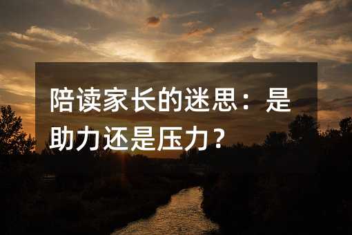 陪读家长的迷思:是助力还是压力?