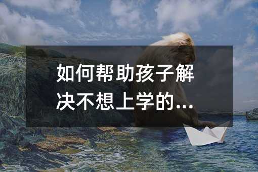 如何帮助孩子解决不想上学的问题